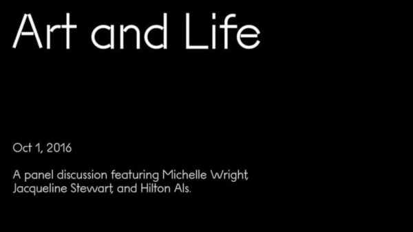 White text against a black background reading Art and Life, Oct 1, 2016, A panel discussion featuring Michelle Wright, Jacqueline Stewart, and Hilton Als.
