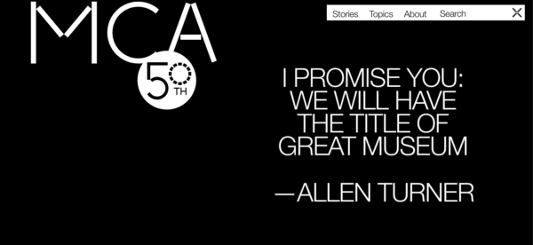 White text on black reading MCA 50 on the upper left-hand corner. On the upper-right is a menu list for Stories, Topics, About, Search. Below that is a quote from Allen Turner reading I promise you we will have the title of great museum.