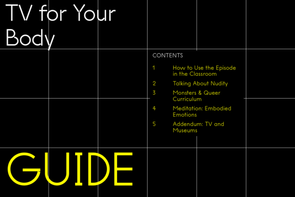 Black and white grid with white text reading TV for your body in the top left-hand corner. Guide in large yellow capital letters in the bottom-left-hand corner, and white and yellow text in the middle reading Contents 1 How to Use the Episode in the Classroom, 2 Talking About Nudity, 3 Monsters and Queer Curriculum, 4 Meditation, Embodied Emotions, 5 Addendum, TV and Museums