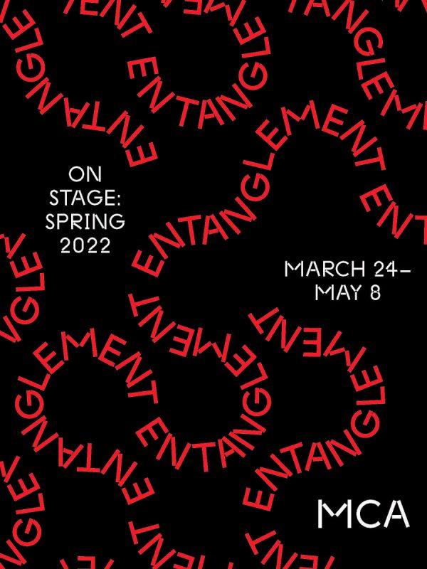 Twisting red words on black read Entanglement over and over again. Three patches of white text reads On Stage Spring 2022 March 25–May 8 MCA.