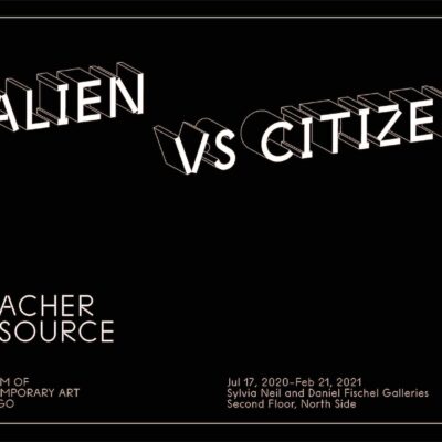 White font on black background reading Alien vs Citizen Teacher resource, Museum of Contemporary Art Chicago, Jul 17, 2020 through February 21, 2021, Sylvia Neil and Daniel Fischel Galleries, second floor, north side.