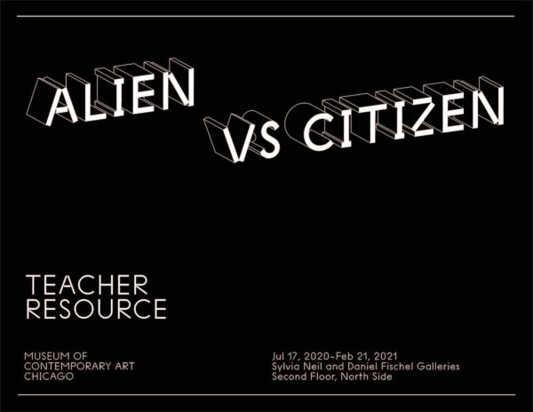 White font on black background reading Alien vs Citizen Teacher resource, Museum of Contemporary Art Chicago, Jul 17, 2020 through February 21, 2021, Sylvia Neil and Daniel Fischel Galleries, second floor, north side.