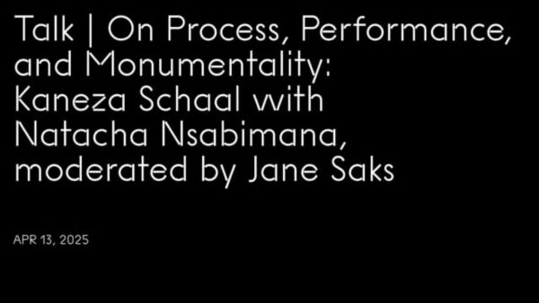 White text on black background reading Talk, On Process, Performance, and Monumentality, Kaneza Schaal with Natacha Nsabimana, moderated by Jane Saks, Apr 13, 2025.