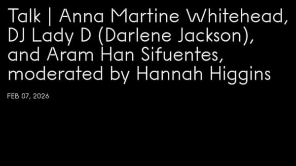 Black horizontal rectangle with white text reading Talk: Anna martine Whitehead, DJ Lady D (Darlene Jackson), and Aram Han Sifuentes, moderated by Hannah Higgins, Feb 7, 2026